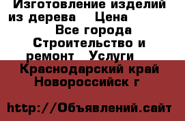 Изготовление изделий из дерева  › Цена ­ 10 000 - Все города Строительство и ремонт » Услуги   . Краснодарский край,Новороссийск г.